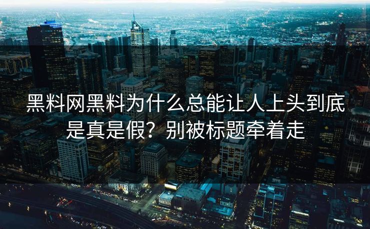 黑料网黑料为什么总能让人上头到底是真是假？别被标题牵着走-第1张图片-17c.com - 免费高清视频社区
