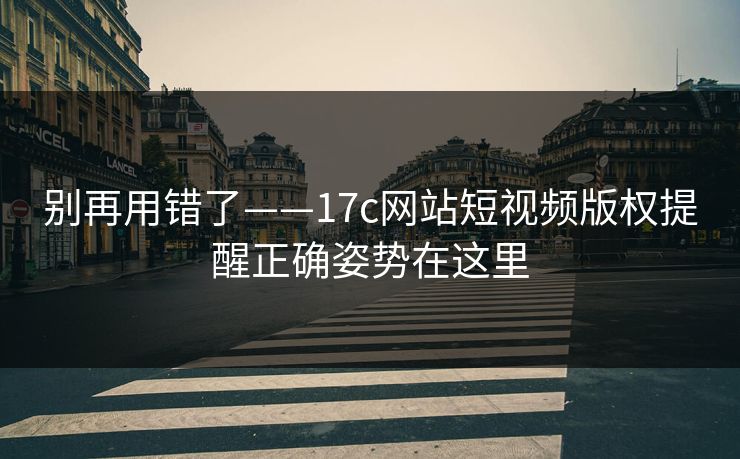 别再用错了——17c网站短视频版权提醒正确姿势在这里-第1张图片-17c.com - 免费高清视频社区