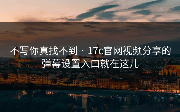 不写你真找不到 · 17c官网视频分享的弹幕设置入口就在这儿-第1张图片-17c.com - 免费高清视频社区