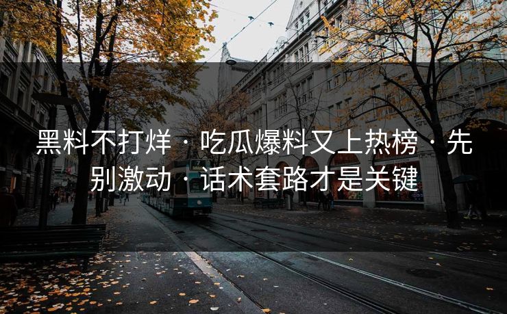 黑料不打烊 · 吃瓜爆料又上热榜 · 先别激动 · 话术套路才是关键-第1张图片-17c.com - 免费高清视频社区