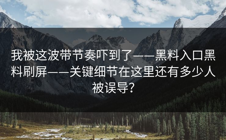 我被这波带节奏吓到了——黑料入口黑料刷屏——关键细节在这里还有多少人被误导？-第1张图片-17c.com - 免费高清视频社区