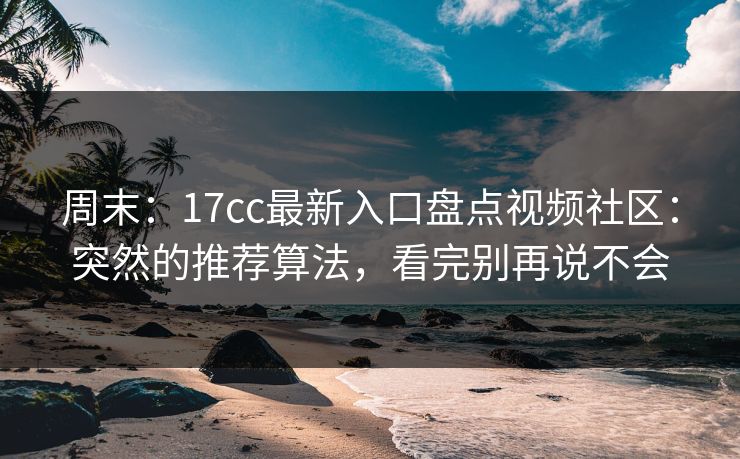 周末：17cc最新入口盘点视频社区：突然的推荐算法，看完别再说不会-第1张图片-17c.com - 免费高清视频社区
