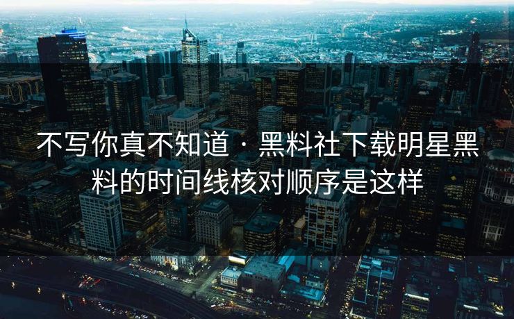 不写你真不知道 · 黑料社下载明星黑料的时间线核对顺序是这样-第1张图片-17c.com - 免费高清视频社区